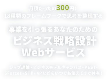 月額たったの300円！ 18種類のフレームワークで思考を整理する 事業を引っ張るあなたのためのビジネス戦略設計Webサービス 